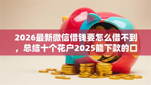 2026最新微信借钱要怎么借不到,总结十个花户2025能下款的口子! 2026最新微信借钱要怎么借不到,总结十个花户2025能下款的口子!