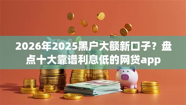 2026年2025黑户大额新口子?盘点十大靠谱利息低的网贷app 2026年2025黑户大额新口子?盘点十大靠谱利息低的网贷app