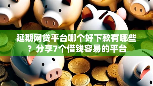 延期网贷平台哪个好下款有哪些?分享7个借钱容易的平台 延期网贷平台哪个好下款有哪些?分享7个借钱容易的平台