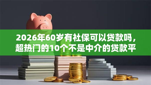2026年60岁有社保可以贷款吗,超热门的10个不是中介的贷款平台推荐 2026年60岁有社保可以贷款吗,超热门的10个不是中介的贷款平台推荐