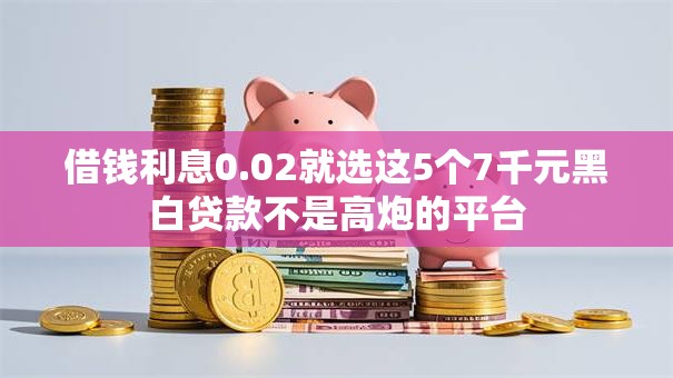 借钱利息0.02就选这5个7千元黑白贷款不是高炮的平台 借钱利息0.02就选这5个7千元黑白贷款不是高炮的平台
