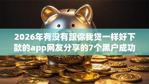 2026年有没有跟你我贷一样好下款的app网友分享的7个黑户成功获取大额贷款的口子我觉得不错! 2026年有没有跟你我贷一样好下款的app网友分享的7个黑户成功获取大额贷款的口子我觉得不错!