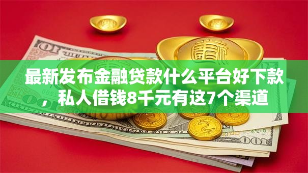 最新发布金融贷款什么平台好下款，私人借钱8千元有这7个渠道