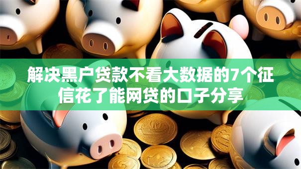 解决黑户贷款不看大数据的7个征信花了能网贷的口子分享 解决黑户贷款不看大数据的7个征信花了能网贷的口子分享