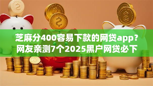 芝麻分400容易下款的网贷app?网友亲测7个2025黑户网贷必下款的平台盘点 芝麻分400容易下款的网贷app?网友亲测7个2025黑户网贷必下款的平台盘点