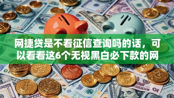 网捷贷是不看征信查询吗的话，可以看看这6个无视黑白必下款的网贷口子