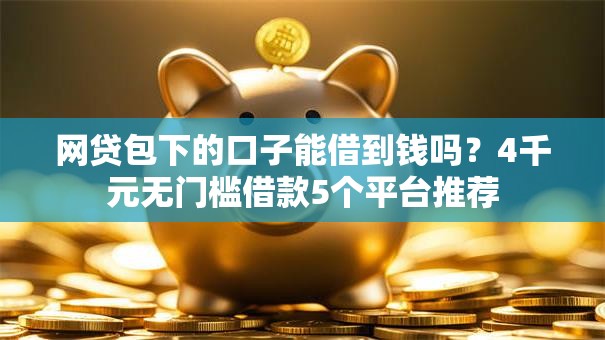 网贷包下的口子能借到钱吗?4千元无门槛借款5个平台推荐 网贷包下的口子能借到钱吗?4千元无门槛借款5个平台推荐