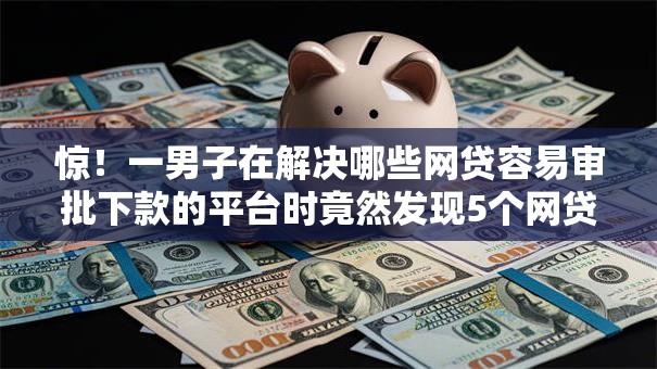 惊!一男子在解决哪些网贷容易审批下款的平台时竟然发现5个网贷天眼平台,事后分享了出来 惊!一男子在解决哪些网贷容易审批下款的平台时竟然发现5个网贷天眼平台,事后分享了出来