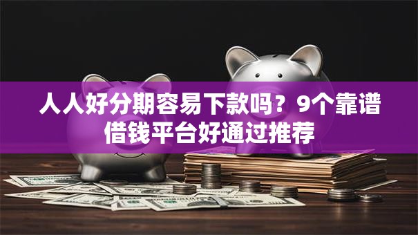 人人好分期容易下款吗?9个靠谱借钱平台好通过推荐 人人好分期容易下款吗?9个靠谱借钱平台好通过推荐