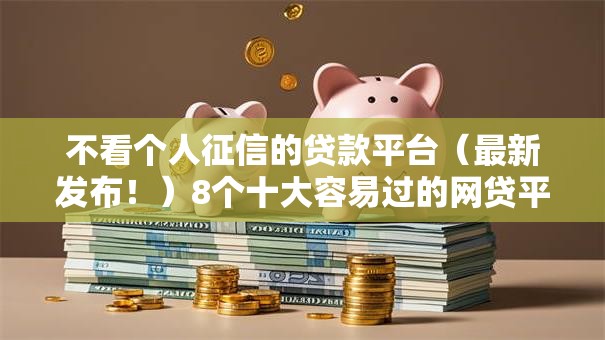 不看个人征信的贷款平台（最新发布！）8个十大容易过的网贷平台