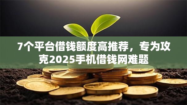 7个平台借钱额度高推荐,专为攻克2025手机借钱网难题 7个平台借钱额度高推荐,专为攻克2025手机借钱网难题