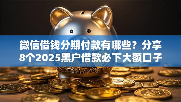 微信借钱分期付款有哪些?分享8个2025黑户借款必下大额口子 微信借钱分期付款有哪些?分享8个2025黑户借款必下大额口子