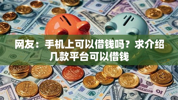 网友:手机上可以借钱吗?求介绍几款平台可以借钱 网友:手机上可以借钱吗?求介绍几款平台可以借钱