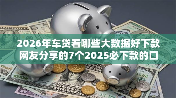 2026年车贷看哪些大数据好下款网友分享的7个2025必下款的口子我觉得不错! 2026年车贷看哪些大数据好下款网友分享的7个2025必下款的口子我觉得不错!