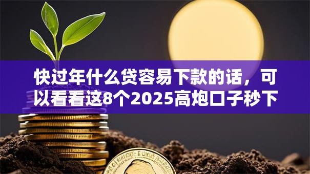 快过年什么贷容易下款的话,可以看看这8个2025高炮口子秒下款 快过年什么贷容易下款的话,可以看看这8个2025高炮口子秒下款