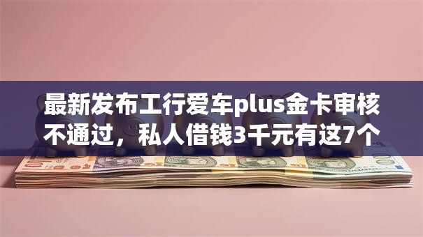 最新发布工行爱车plus金卡审核不通过,私人借钱3千元有这7个渠道 最新发布工行爱车plus金卡审核不通过,私人借钱3千元有这7个渠道