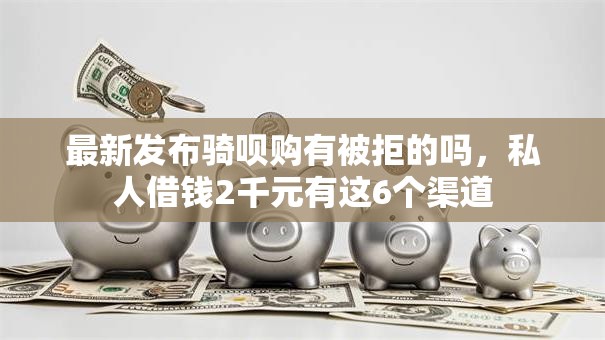 最新发布骑呗购有被拒的吗,私人借钱2千元有这6个渠道 最新发布骑呗购有被拒的吗,私人借钱2千元有这6个渠道