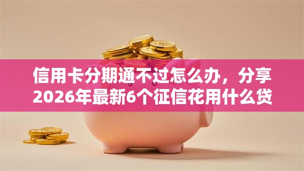 信用卡分期通不过怎么办,分享2026年最新6个征信花用什么贷款软件 信用卡分期通不过怎么办,分享2026年最新6个征信花用什么贷款软件