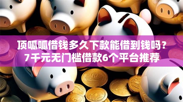 顶呱呱借钱多久下款能借到钱吗?7千元无门槛借款6个平台推荐 顶呱呱借钱多久下款能借到钱吗?7千元无门槛借款6个平台推荐