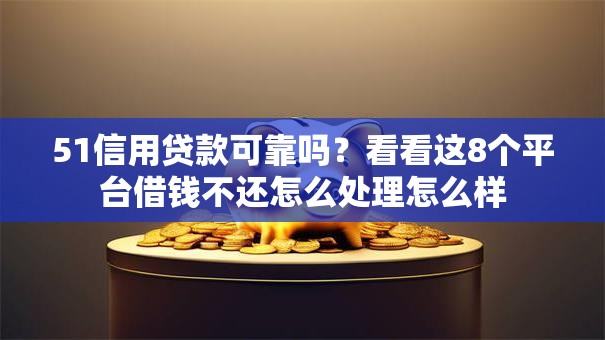 51信用贷款可靠吗?看看这8个平台借钱不还怎么处理怎么样 51信用贷款可靠吗?看看这8个平台借钱不还怎么处理怎么样