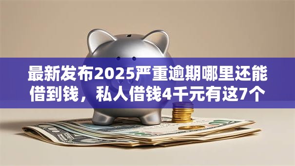最新发布2025严重逾期哪里还能借到钱,私人借钱4千元有这7个渠道 最新发布2025严重逾期哪里还能借到钱,私人借钱4千元有这7个渠道