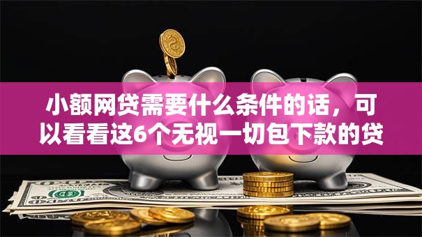 小额网贷需要什么条件的话,可以看看这6个无视一切包下款的贷款口子 小额网贷需要什么条件的话,可以看看这6个无视一切包下款的贷款口子