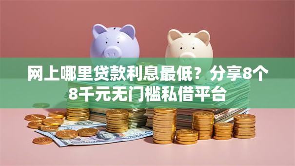 网上哪里贷款利息最低?分享8个8千元无门槛私借平台 网上哪里贷款利息最低?分享8个8千元无门槛私借平台