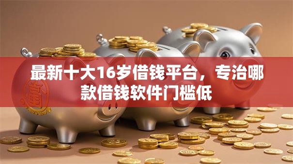 最新十大16岁借钱平台,专治哪款借钱软件门槛低 最新十大16岁借钱平台,专治哪款借钱软件门槛低