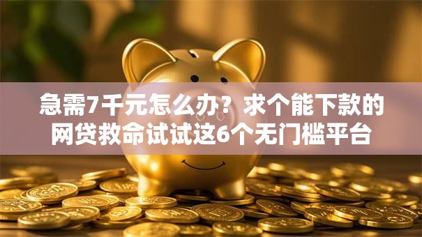 急需7千元怎么办?求个能下款的网贷救命试试这6个无门槛平台 急需7千元怎么办?求个能下款的网贷救命试试这6个无门槛平台