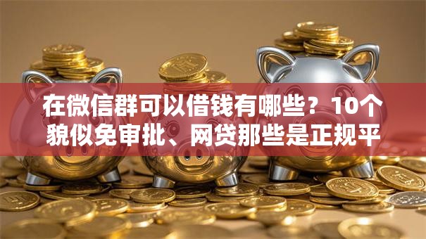在微信群可以借钱有哪些?10个貌似免审批、网贷那些是正规平台合集 在微信群可以借钱有哪些?10个貌似免审批、网贷那些是正规平台合集