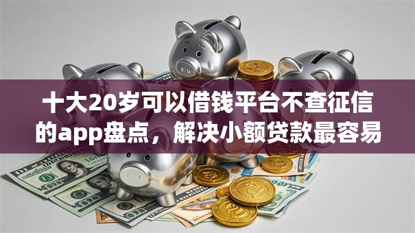 十大20岁可以借钱平台不查征信的app盘点,解决小额贷款最容易申请的平台的问题 十大20岁可以借钱平台不查征信的app盘点,解决小额贷款最容易申请的平台的问题