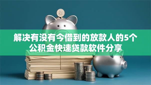 解决有没有今借到的放款人的5个公积金快速贷款软件分享 解决有没有今借到的放款人的5个公积金快速贷款软件分享