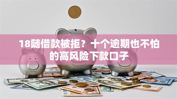 18随借款被拒?十个逾期也不怕的高风险下款口子 18随借款被拒?十个逾期也不怕的高风险下款口子