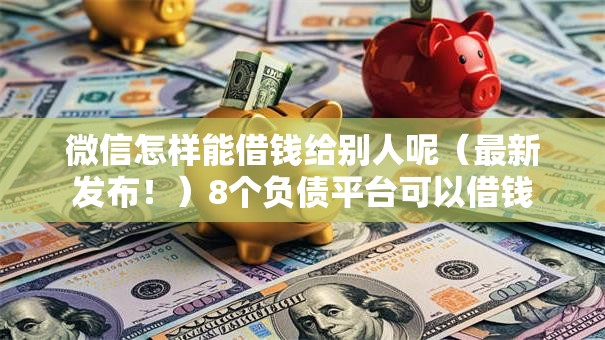 微信怎样能借钱给别人呢（最新发布！）8个负债平台可以借钱
