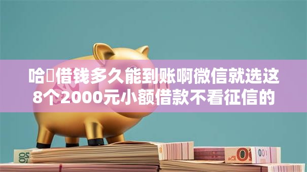 哈啰借钱多久能到账啊微信就选这8个2000元小额借款不看征信的平台