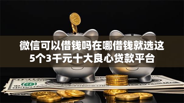 微信可以借钱吗在哪借钱就选这5个3千元十大良心贷款平台 微信可以借钱吗在哪借钱就选这5个3千元十大良心贷款平台