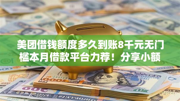 美团借钱额度多久到账8千元无门槛本月借款平台力荐!分享小额网贷口子8千元无门槛借款 美团借钱额度多久到账8千元无门槛本月借款平台力荐!分享小额网贷口子8千元无门槛借款