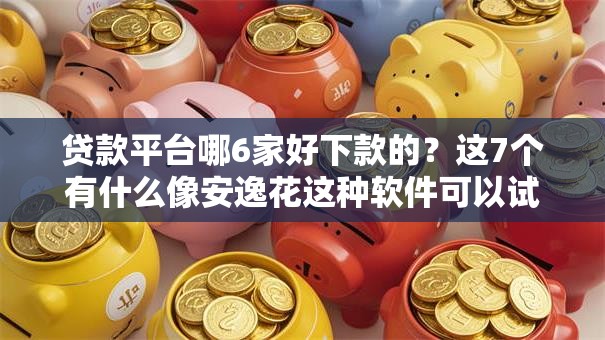贷款平台哪6家好下款的？这7个有什么像安逸花这种软件可以试试