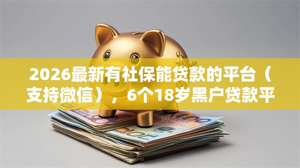 2026最新有社保能贷款的平台(支持微信),6个18岁黑户贷款平台无私分享 2026最新有社保能贷款的平台(支持微信),6个18岁黑户贷款平台无私分享
