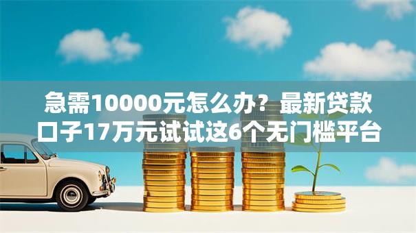 急需10000元怎么办?最新贷款口子17万元试试这6个无门槛平台 急需10000元怎么办?最新贷款口子17万元试试这6个无门槛平台
