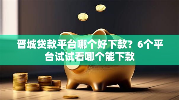 晋城贷款平台哪个好下款?6个平台试试看哪个能下款 晋城贷款平台哪个好下款?6个平台试试看哪个能下款
