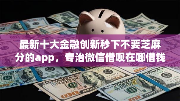 最新十大金融创新秒下不要芝麻分的app,专治微信借呗在哪借钱啊 最新十大金融创新秒下不要芝麻分的app,专治微信借呗在哪借钱啊