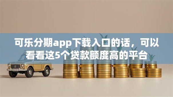 可乐分期app下载入口的话,可以看看这5个贷款额度高的平台 可乐分期app下载入口的话,可以看看这5个贷款额度高的平台