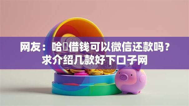 网友:哈啰借钱可以微信还款吗?求介绍几款好下口子网 网友:哈啰借钱可以微信还款吗?求介绍几款好下口子网