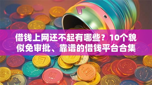 借钱上网还不起有哪些?10个貌似免审批、靠谱的借钱平台合集 借钱上网还不起有哪些?10个貌似免审批、靠谱的借钱平台合集