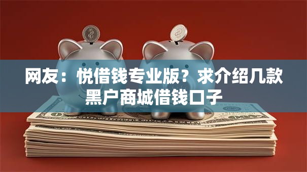 网友:悦借钱专业版?求介绍几款黑户商城借钱口子 网友:悦借钱专业版?求介绍几款黑户商城借钱口子