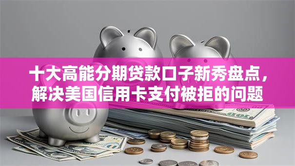 十大高能分期贷款口子新秀盘点,解决美国信用卡支付被拒的问题 十大高能分期贷款口子新秀盘点,解决美国信用卡支付被拒的问题