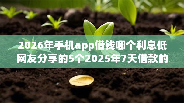 2026年手机app借钱哪个利息低网友分享的5个2025年7天借款的口子秒到的我觉得不错! 2026年手机app借钱哪个利息低网友分享的5个2025年7天借款的口子秒到的我觉得不错!