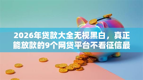 2026年贷款大全无视黑白,真正能放款的9个网贷平台不看征信最好下款推荐 2026年贷款大全无视黑白,真正能放款的9个网贷平台不看征信最好下款推荐