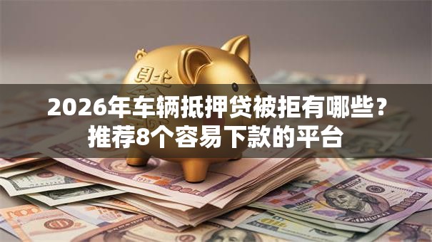 2026年车辆抵押贷被拒有哪些?推荐8个容易下款的平台 2026年车辆抵押贷被拒有哪些?推荐8个容易下款的平台